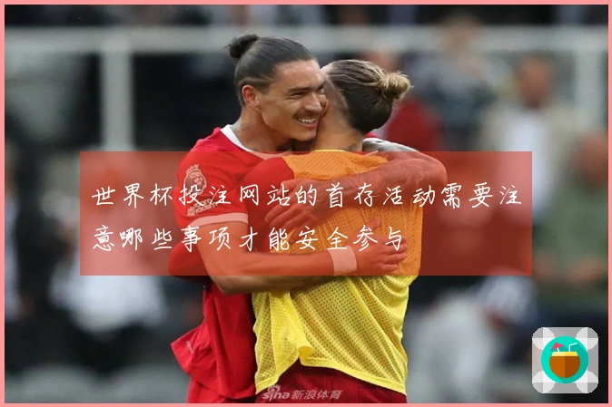 世界杯投注网站的首存活动需要注意哪些事项才能安全参与