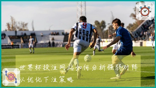 世界杯投注网站如何分析强弱对阵以优化下注策略