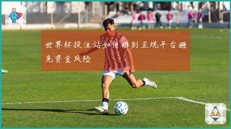 世界杯投注站如何辨别正规平台避免资金风险