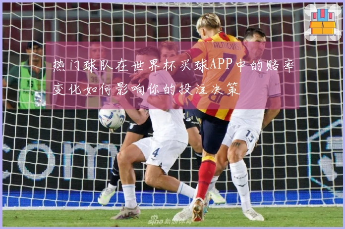 热门球队在世界杯买球APP中的赔率变化如何影响你的投注决策