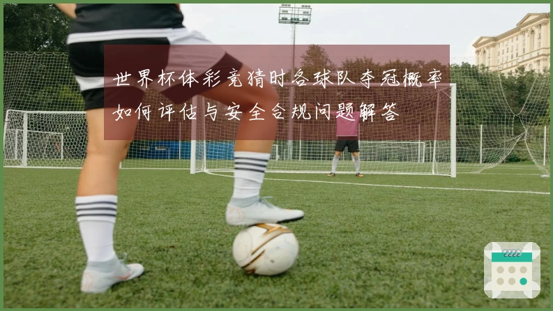 世界杯体彩竞猜时各球队夺冠概率如何评估与安全合规问题解答