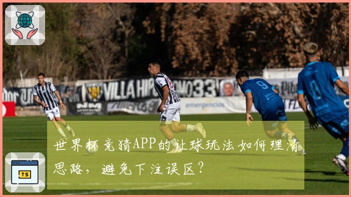 世界杯竞猜APP的让球玩法如何理清思路，避免下注误区？
